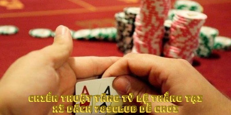 Chiến thuật tăng tỷ lệ thắng tại xì dách 789club dễ chơi