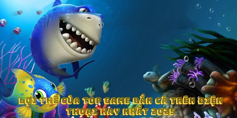 Lợi thế của top game bắn cá trên điện thoại hay nhất 2025